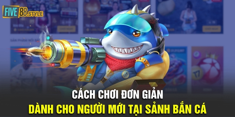 Cách chơi đơn giản dành cho người mới tại sảnh bắn cá