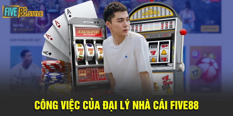 Đại Lý Five88 Uy Tín Nhất - Công Việc Tốt, Lương Khủng 2 Công việc của đại lý nhà cái Five88