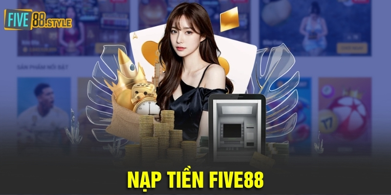 Nạp Tiền Five88 - Hướng Dẫn An Toàn Và Chi Tiết Nhất 1 nạp tiền Five88